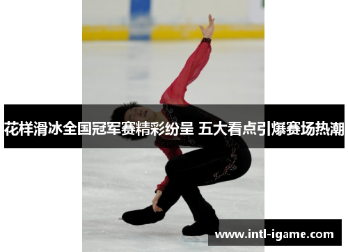 花样滑冰全国冠军赛精彩纷呈 五大看点引爆赛场热潮 花样滑冰全国冠军赛精彩纷呈 五大看点引爆赛场热潮