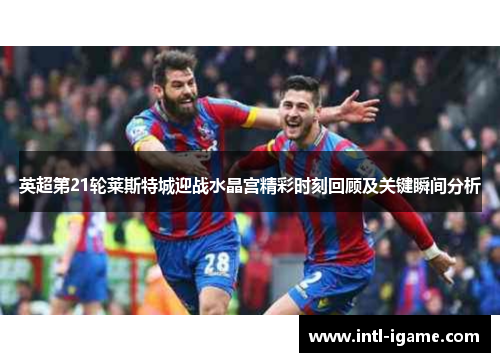 英超第21轮莱斯特城迎战水晶宫精彩时刻回顾及关键瞬间分析 英超第21轮莱斯特城迎战水晶宫精彩时刻回顾及关键瞬间分析