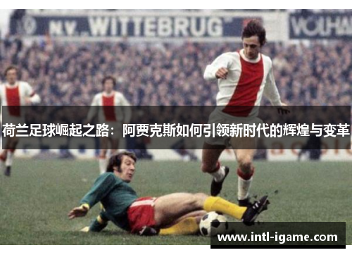 荷兰足球崛起之路：阿贾克斯如何引领新时代的辉煌与变革