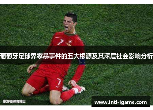 葡萄牙足球界家暴事件的五大根源及其深层社会影响分析 葡萄牙足球界家暴事件的五大根源及其深层社会影响分析