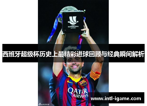 西班牙超级杯历史上最精彩进球回顾与经典瞬间解析 西班牙超级杯历史上最精彩进球回顾与经典瞬间解析
