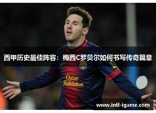 西甲历史最佳阵容:梅西C罗贝尔如何书写传奇篇章 西甲历史最佳阵容:梅西C罗贝尔如何书写传奇篇章