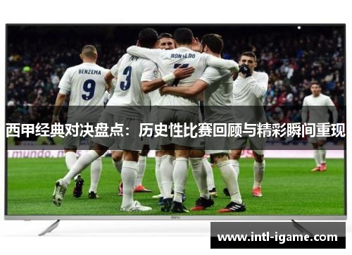 西甲经典对决盘点:历史性比赛回顾与精彩瞬间重现 西甲经典对决盘点:历史性比赛回顾与精彩瞬间重现