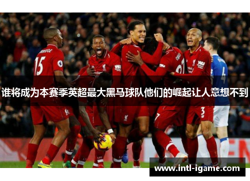 谁将成为本赛季英超最大黑马球队他们的崛起让人意想不到