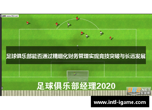 足球俱乐部能否通过精细化财务管理实现竞技突破与长远发展 足球俱乐部能否通过精细化财务管理实现竞技突破与长远发展