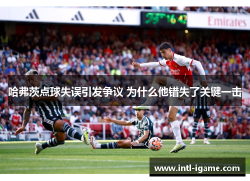 哈弗茨点球失误引发争议 为什么他错失了关键一击
