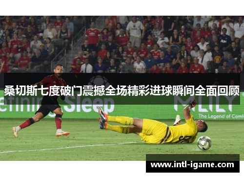 桑切斯七度破门震撼全场精彩进球瞬间全面回顾