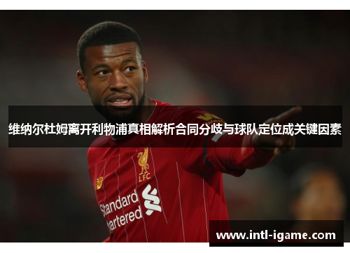 维纳尔杜姆离开利物浦真相解析合同分歧与球队定位成关键因素 维纳尔杜姆离开利物浦真相解析合同分歧与球队定位成关键因素