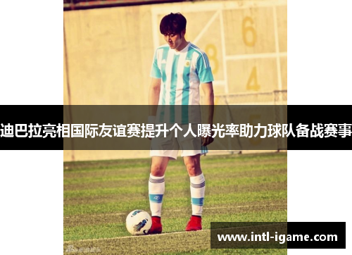 迪巴拉亮相国际友谊赛提升个人曝光率助力球队备战赛事 迪巴拉亮相国际友谊赛提升个人曝光率助力球队备战赛事