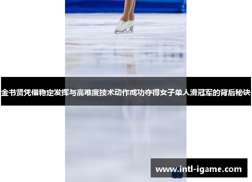 金书贤凭借稳定发挥与高难度技术动作成功夺得女子单人滑冠军的背后秘诀