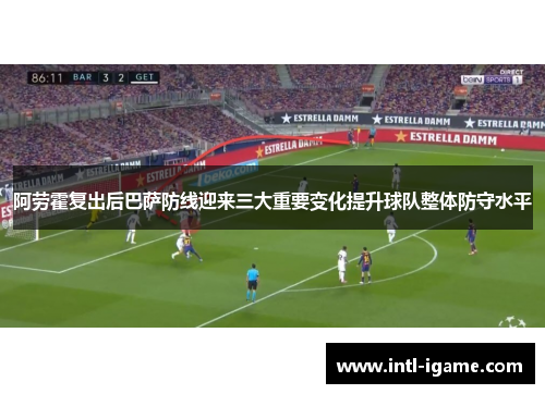 阿劳霍复出后巴萨防线迎来三大重要变化提升球队整体防守水平