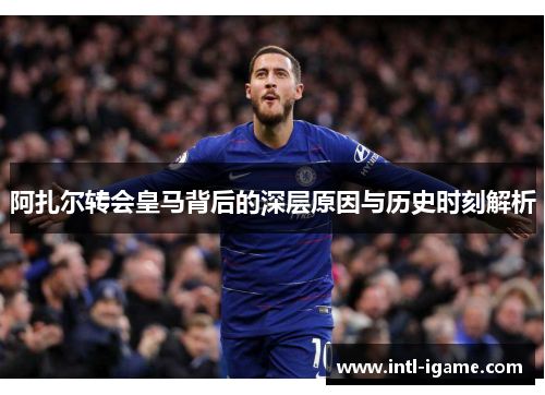 阿扎尔转会皇马背后的深层原因与历史时刻解析