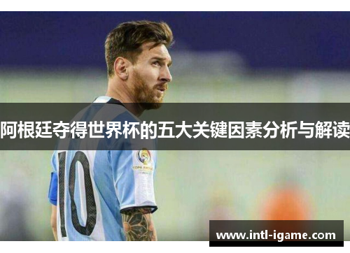 阿根廷夺得世界杯的五大关键因素分析与解读 阿根廷夺得世界杯的五大关键因素分析与解读