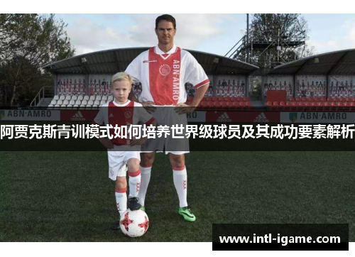 阿贾克斯青训模式如何培养世界级球员及其成功要素解析