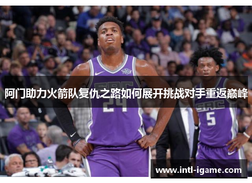 阿门助力火箭队复仇之路如何展开挑战对手重返巅峰