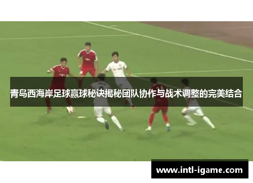 青岛西海岸足球赢球秘诀揭秘团队协作与战术调整的完美结合