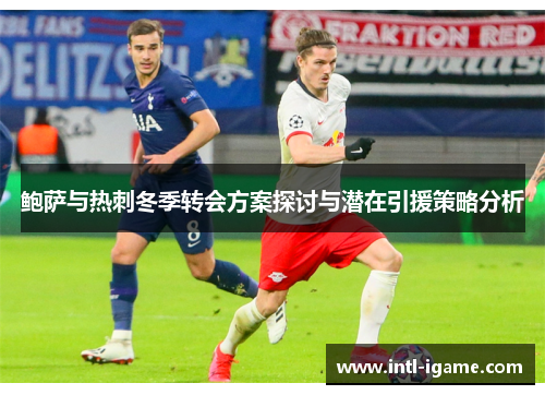 鲍萨与热刺冬季转会方案探讨与潜在引援策略分析