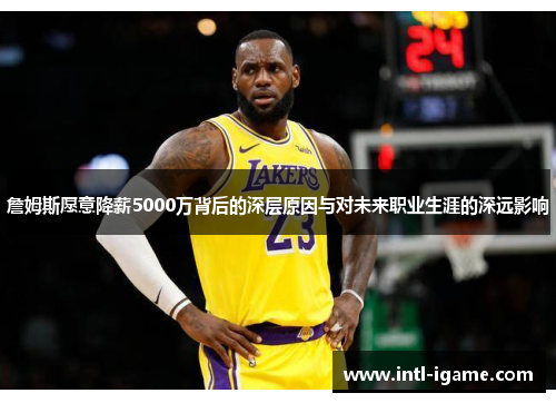 詹姆斯愿意降薪5000万背后的深层原因与对未来职业生涯的深远影响