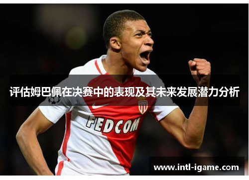 评估姆巴佩在决赛中的表现及其未来发展潜力分析