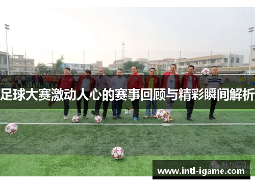 足球大赛激动人心的赛事回顾与精彩瞬间解析