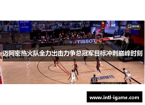 迈阿密热火队全力出击力争总冠军目标冲刺巅峰时刻