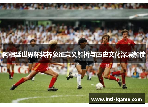 阿根廷世界杯奖杯象征意义解析与历史文化深层解读