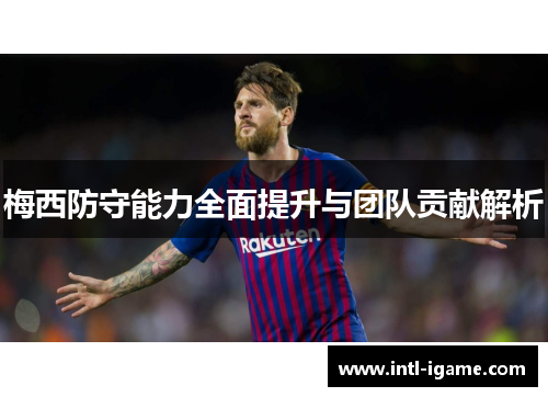 梅西防守能力全面提升与团队贡献解析
