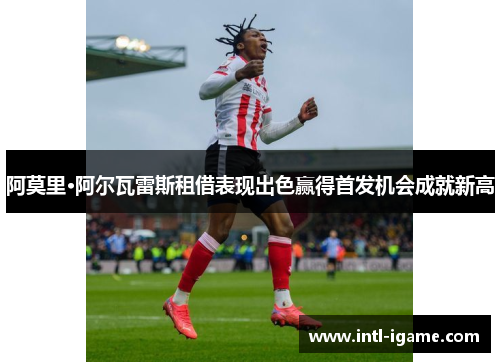 阿莫里·阿尔瓦雷斯租借表现出色赢得首发机会成就新高