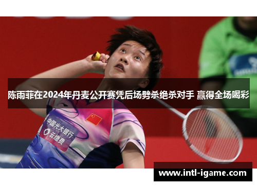 陈雨菲在2024年丹麦公开赛凭后场劈杀绝杀对手 赢得全场喝彩 陈雨菲在2024年丹麦公开赛凭后场劈杀绝杀对手 赢得全场喝彩