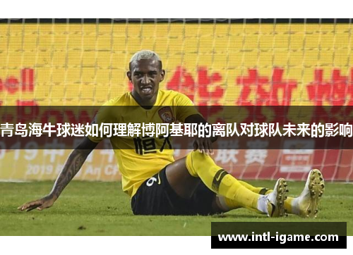 青岛海牛球迷如何理解博阿基耶的离队对球队未来的影响 青岛海牛球迷如何理解博阿基耶的离队对球队未来的影响