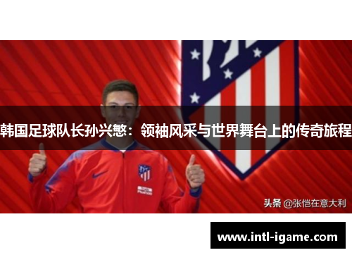 韩国足球队长孙兴慜:领袖风采与世界舞台上的传奇旅程 韩国足球队长孙兴慜:领袖风采与世界舞台上的传奇旅程
