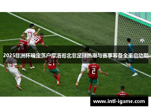 2025非洲杯确定落户摩洛哥北非足球热潮与赛事筹备全面启动期 2025非洲杯确定落户摩洛哥北非足球热潮与赛事筹备全面启动期