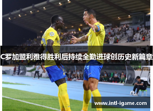 C罗加盟利雅得胜利后持续全勤进球创历史新篇章 C罗加盟利雅得胜利后持续全勤进球创历史新篇章