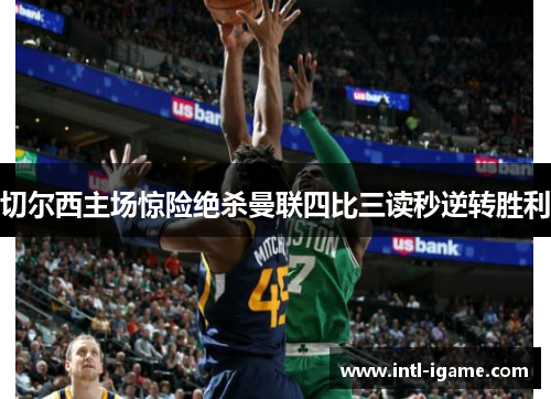 切尔西主场惊险绝杀曼联四比三读秒逆转胜利 切尔西主场惊险绝杀曼联四比三读秒逆转胜利