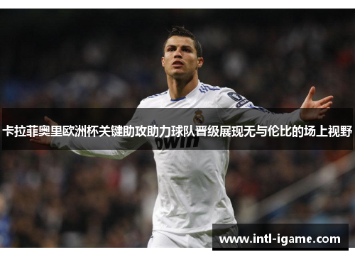 卡拉菲奥里欧洲杯关键助攻助力球队晋级展现无与伦比的场上视野 卡拉菲奥里欧洲杯关键助攻助力球队晋级展现无与伦比的场上视野