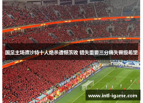 国足主场遭沙特十人绝杀遗憾落败 错失重要三分痛失晋级希望 国足主场遭沙特十人绝杀遗憾落败 错失重要三分痛失晋级希望