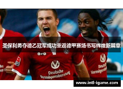 圣保利勇夺德乙冠军成功重返德甲赛场书写辉煌新篇章 圣保利勇夺德乙冠军成功重返德甲赛场书写辉煌新篇章