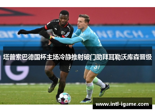 塔普索巴德国杯主场冷静推射破门助拜耳勒沃库森晋级 塔普索巴德国杯主场冷静推射破门助拜耳勒沃库森晋级