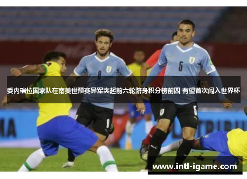 委内瑞拉国家队在南美世预赛异军突起前六轮跻身积分榜前四 有望首次闯入世界杯 委内瑞拉国家队在南美世预赛异军突起前六轮跻身积分榜前四 有望首次闯入世界杯