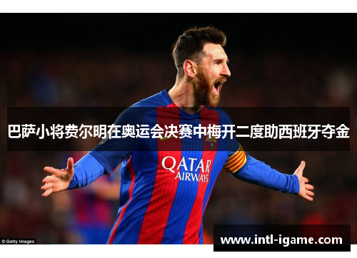 巴萨小将费尔明在奥运会决赛中梅开二度助西班牙夺金 巴萨小将费尔明在奥运会决赛中梅开二度助西班牙夺金