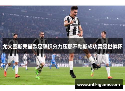 尤文图斯凭借欧足联积分力压那不勒斯成功晋级世俱杯 尤文图斯凭借欧足联积分力压那不勒斯成功晋级世俱杯