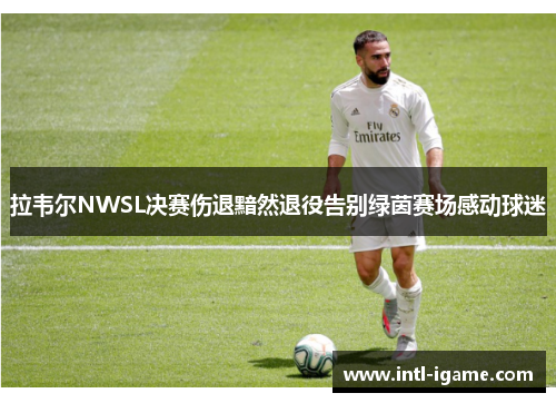 拉韦尔NWSL决赛伤退黯然退役告别绿茵赛场感动球迷