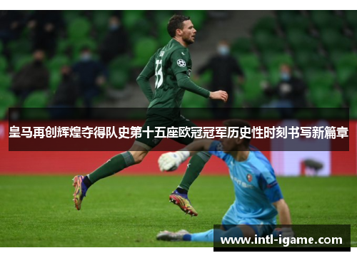 皇马再创辉煌夺得队史第十五座欧冠冠军历史性时刻书写新篇章