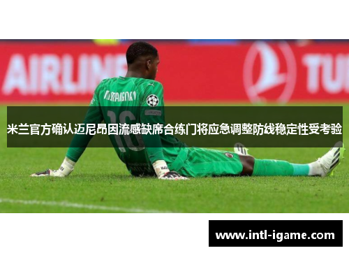 米兰官方确认迈尼昂因流感缺席合练门将应急调整防线稳定性受考验 米兰官方确认迈尼昂因流感缺席合练门将应急调整防线稳定性受考验