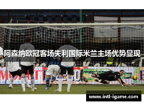 阿森纳欧冠客场失利国际米兰主场优势显现