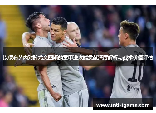 以德布劳内对阵尤文图斯的意甲进攻端贡献深度解析与战术价值评估