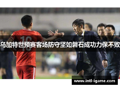 乌加特世预赛客场防守坚如磐石成功力保不败 乌加特世预赛客场防守坚如磐石成功力保不败