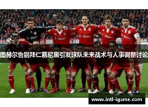 图赫尔告别拜仁慕尼黑引发球队未来战术与人事调整讨论 图赫尔告别拜仁慕尼黑引发球队未来战术与人事调整讨论